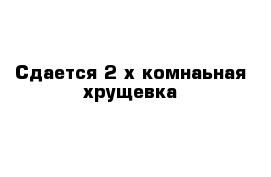 Сдается 2-х комнаьная хрущевка